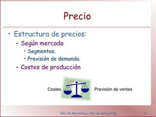 Precio 
• Estructura de precios: 
– Según mercado 
• Segmentos. 
• Previsión de demanda. 
– Costes de producción 
Costes Previsión de ventas 
GEI-06 Marketing y Plan de marqueting 17 
 