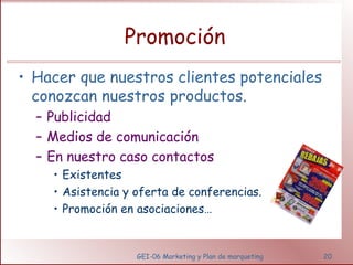 Promoción 
• Hacer que nuestros clientes potenciales 
conozcan nuestros productos. 
– Publicidad 
– Medios de comunicación 
– En nuestro caso contactos 
• Existentes 
• Asistencia y oferta de conferencias. 
• Promoción en asociaciones… 
GEI-06 Marketing y Plan de marqueting 20 
 
