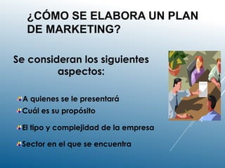 ¿CÓMO SE ELABORA UN PLAN
DE MARKETING?
Se consideran los siguientes
aspectos:
A quienes se le presentará
Sector en el que se encuentra
Cuál es su propósito
El tipo y complejidad de la empresa
 