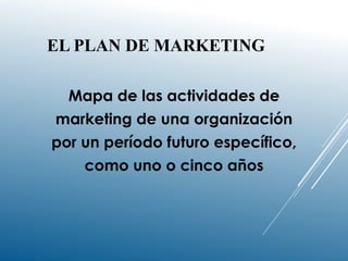 EL PLAN DE MARKETING
Mapa de las actividades de
marketing de una organización
por un período futuro específico,
como uno o cinco años
 