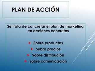 PLAN DE ACCIÓN
Se trata de concretar el plan de marketing
en acciones concretas
 Sobre productos
 Sobre precios
 Sobre distribución
 Sobre comunicación
 