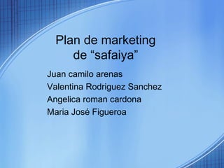 Plan de marketing
de “safaiya”
Juan camilo arenas
Valentina Rodriguez Sanchez
Angelica roman cardona
Maria José Figueroa
 
