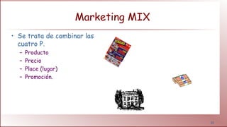 10
Marketing MIX
• Se trata de combinar las
cuatro P.
– Producto
– Precio
– Place (lugar)
– Promoción.
 