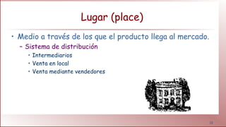 18
Lugar (place)
• Medio a través de los que el producto llega al mercado.
– Sistema de distribución
• Intermediarios
• Venta en local
• Venta mediante vendedores
 