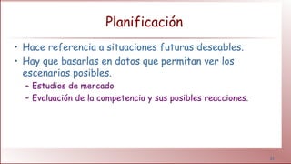 31
Planificación
• Hace referencia a situaciones futuras deseables.
• Hay que basarlas en datos que permitan ver los
escenarios posibles.
– Estudios de mercado
– Evaluación de la competencia y sus posibles reacciones.
 