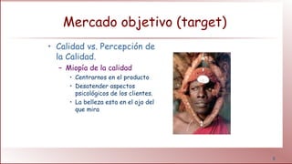 8
Mercado objetivo (target)
• Calidad vs. Percepción de
la Calidad.
– Miopía de la calidad
• Centrarnos en el producto
• Desatender aspectos
psicológicos de los clientes.
• La belleza esta en el ojo del
que mira
 