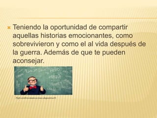  Teniendo la oportunidad de compartir
aquellas historias emocionantes, como
sobrevivieron y como el al vida después de
la guerra. Además de que te pueden
aconsejar.
Fig4.cerebrocomunicaciones.diapositiva10.
 