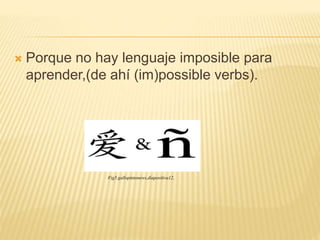  Porque no hay lenguaje imposible para
aprender,(de ahí (im)possible verbs).
Fig5.gallopintonews,diapositiva12.
 