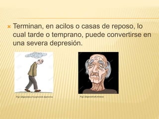  Terminan, en acilos o casas de reposo, lo
cual tarde o temprano, puede convertirse en
una severa depresión.
Fig1.diapositava 6,expresión depresiva Fig2.diapositiva6,triztesa
 