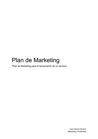 Plan de Marketing
‘Plan de Marketing para el lanzamiento de un servicio’
Jose Garcia Cerveró
Marketing y Publicidad
 