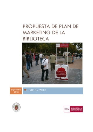 PROPUESTA DE PLAN DE
MARKETING DE LA
BIBLIOTECA
Septiembre
2010
2010 - 2013
   
 