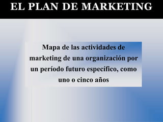 EL PLAN DE MARKETING
Mapa de las actividades de
marketing de una organización por
un período futuro específico, como
uno o cinco años
 