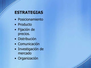 ESTRATEGIAS
• Posicionamiento
• Producto
• Fijación de
precios.
• Distribución
• Comunicación
• Investigación de
mercado
• Organización
 