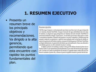 1. RESUMEN EJECUTIVO
• Presenta un
resumen breve de
los principals
objetivos y
recomendaciones.
Va dirigido a la alta
gerencia,
permitiendo que
esta encuentre con
rapidez los puntos
fundamentales del
plan.
 