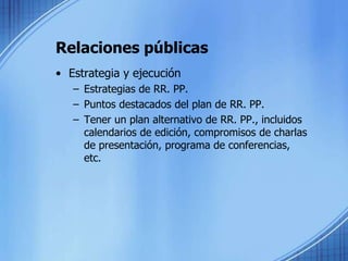 Relaciones públicas
• Estrategia y ejecución
– Estrategias de RR. PP.
– Puntos destacados del plan de RR. PP.
– Tener un plan alternativo de RR. PP., incluidos
calendarios de edición, compromisos de charlas
de presentación, programa de conferencias,
etc.
 
