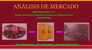ANÁLISIS DE MERCADO
CONSTRUCONCRET, C.A.,
Siempre dispuesta al Compromiso y Entrega con Calidad de Servicio
PROVEEDORES
↓
Sus Proveedores, son certificados y de reconocida marca
 