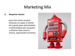 Marketing Mix
2. Despertar interés:
Coca Cola centra muchos
esfuerzos en captar el interés
de la gente joven ofreciéndoles
o interesándose por sus gustos
y aficiones tales como la
música, organizando conciertos.
 