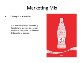 Marketing Mix
4. Conseguir la actuación:
Si el resto de pasos funcionan, y
Coca Cola se asegura de eso con
poderosas campañas, el objetivo
de la venta se alcanza.
 