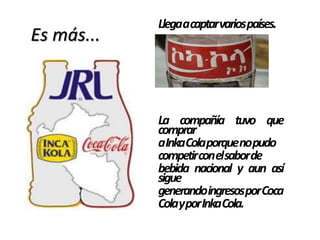Es más...
Llegaacaptarvariospaíses.
La compañía tuvo que
comprar
aInkaColaporquenopudo
competirconelsaborde
bebida nacional y aun así
sigue
generandoingresosporCoca
ColayporInkaCola.
 