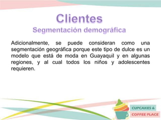 Adicionalmente, se puede consideran como una
segmentación geográfica porque este tipo de dulce es un
modelo que está de moda en Guayaquil y en algunas
regiones, y al cual todos los niños y adolescentes
requieren.
 