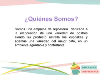 Somos una empresa de repostería dedicada a
la elaboración de una variedad de postres
siendo su producto estrella los cupcakes y
además una variedad del mejor café, en un
ambiente agradable y confortante.
 