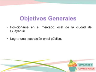 • Posicionarse en el mercado local de la ciudad de
Guayaquil.
• Lograr una aceptación en el público.
 