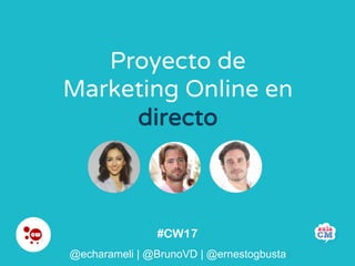 #CW17
@echarameli | @BrunoVD | @ernestogbusta
Proyecto de
Marketing Online en
directo
@echarameli | @BrunoVD | @ernestogbusta
 