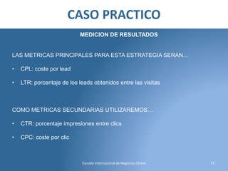 CASO PRACTICO
MEDICION DE RESULTADOS

LAS METRICAS PRINCIPALES PARA ESTA ESTRATEGIA SERAN…
•

CPL: coste por lead

•

LTR:...
