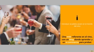 Introducir al público joven en el mundo
del vino
Una web referente en el vino,
con un blog donde aprender y
un e-commerce para probar.
 