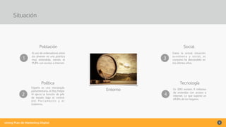 vining Plan de Marketing Digital 5
Situación
Entorno
1
Población
El uso de ordenadores entre
los jóvenes es una práctica
muy extendida, siendo el
91,8% con acceso a internet.
2
Política
España es una monarquía
parlamentaria, el Rey Felipe
VI ejerce la función de jefe
de estado bajo el control
d e l P a r l a m e n t o y e l
Gobierno.
3
Social
Dada la actual situación
económica y social, el
consumo ha descendido en
los últimos años.
4
Tecnología
En 2013 existen 11 millones
de viviendas con acceso a
internet. Lo que supone un
69,8% de los hogares.
 