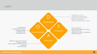 vining Plan de Marketing Digital 8
DAFO
D
Debilidades
F
Fortalezas
O
Oportunidades
A
Amenazas
- Competencia a un click.
- Capacidad de negociación con
proveedores de grandes marcas.
- Recursos de almacenaje.
- Logistica complicada (roturas, peso)
- Modelo de negocio fácil imitación.
- Sustitutos naturales.
- Fuerte competencia basada en precio.
- Legislación.
- Mercado saturado.
+ Target diferente.
+ Costumbres de los clientes.
+ Lenguaje empleado.
+ Variedad de vinos.
+ Aprendizaje online.
+ Nicho de mercado.
+ Asesoramiento expertos en materia.
+ Selección de vinos.
+ Momento de consumo y presupuesto.
+ Modelo de negocio.
 