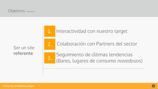 vining Plan de Marketing Digital 9
Objetivos cualitativos
Ser un site
referente
1. Interactividad con nuestro target
2. Colaboración con Partners del sector
3.
Seguimiento de últimas tendencias
(Bares, lugares de consumo novedosos)
 