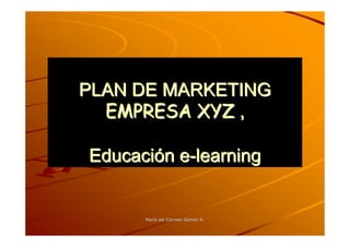 PLAN DE MARKETING
  EMPRESA XYZ ,

Educación e-learning


      María del Carmen Gómez R.
      Marí             Gó
 