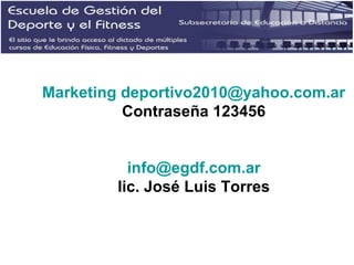 Marketing deportivo2010@yahoo.com.ar
Contraseña 123456
info@egdf.com.ar
lic. José Luis Torres
 