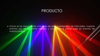 PRODUCTO
 Como se ha mencionado a lo largo de esta investigación de mercadeo, nuestros
eventos son de excelente calidad, y ocupamos el primer lugar en eventos de
nuestra ciudad.
 