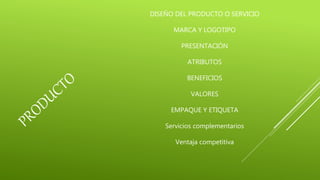 DISEÑO DEL PRODUCTO O SERVICIO
MARCA Y LOGOTIPO
PRESENTACIÓN
ATRIBUTOS
BENEFICIOS
VALORES
EMPAQUE Y ETIQUETA
Servicios complementarios
Ventaja competitiva
 