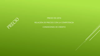 PRECIO DE LISTA
RELACIÓN DE PRECIOS CON LA COMPETENCIA
CONDICIONES DE CRÉDITO
 