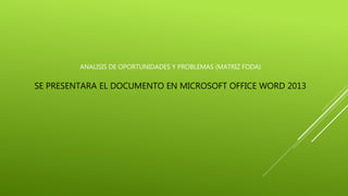 ANALISIS DE OPORTUNIDADES Y PROBLEMAS (MATRIZ FODA)
SE PRESENTARA EL DOCUMENTO EN MICROSOFT OFFICE WORD 2013
 