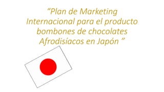 “Plan de Marketing
Internacional para el producto
bombones de chocolates
Afrodisíacos en Japón ”
 