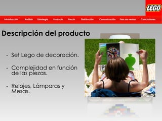 Distribución Plan de ventasComunicación ConclusionesPrecioProductoEstrategiaIntroducción Análisis
- Set Lego de decoración.
- Complejidad en función
de las piezas.
- Relojes, Lámparas y
Mesas.
Descripción del producto
 