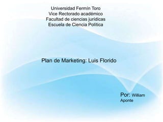 Universidad Fermín Toro
Vice Rectorado académico
Facultad de ciencias jurídicas
Escuela de Ciencia Política
Plan de Marketing: Luis Florido
Por: William
Aponte
 