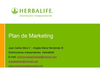 Plan de Marketing

Juan Carlos Silva V - Angela Maria Hernández B
Distribuidores independentes Herbalife®
E-mail: nutricioncelularherbal@hotmail.com
aceptaelreto@hotmail.com
www.nutricioncelularherbal.info
 