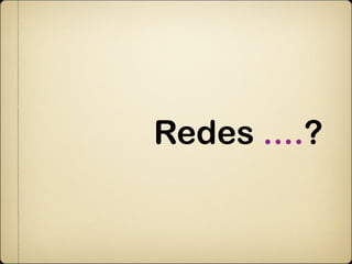 Redes ....?
 