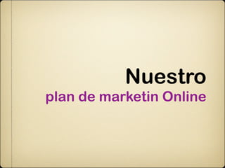 Nuestro
plan de marketin Online
 