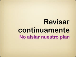 Revisar
continuamente
No aislar nuestro plan
 