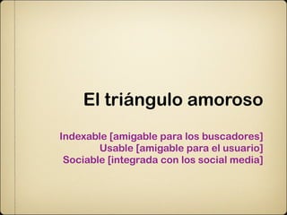El triángulo amoroso
Indexable [amigable para los buscadores]
        Usable [amigable para el usuario]
 Sociable [integrada con los social media]
 