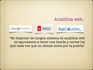 Analítica web.-



“No disponer de ningún sistema de analítica web
   es equivalente a tener una tienda y cerrar los
ojos cada vez que un cliente entra por la puerta”
 