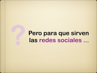 ?   Pero para que sirven
    las redes sociales ...
 