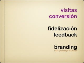 visitas
conversión

fidelización
   feedback

  branding
  Hace y construye una marca
 