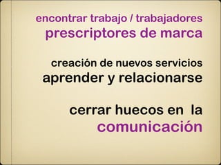 encontrar trabajo / trabajadores
 prescriptores de marca

  creación de nuevos servicios
 aprender y relacionarse

      cerrar huecos en la
           comunicación
 